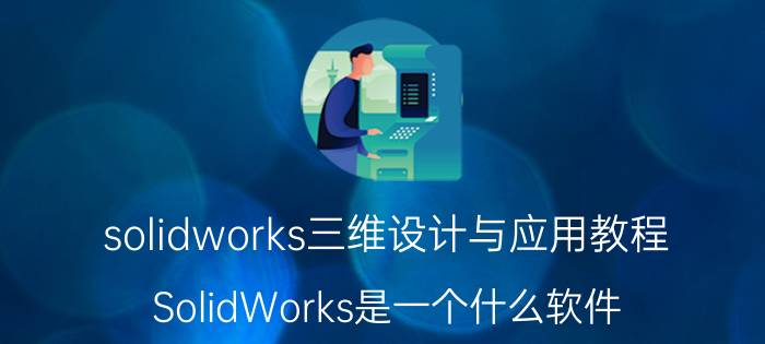 solidworks三维设计与应用教程 SolidWorks是一个什么软件？做什么用的？